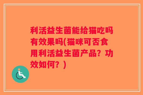 利活益生菌能给猫吃吗有效果吗(猫咪可否食用利活益生菌产品？功效如何？)