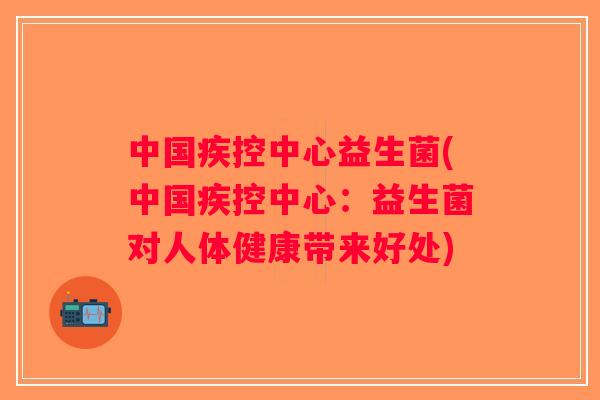 中国疾控中心益生菌(中国疾控中心：益生菌对人体健康带来好处)