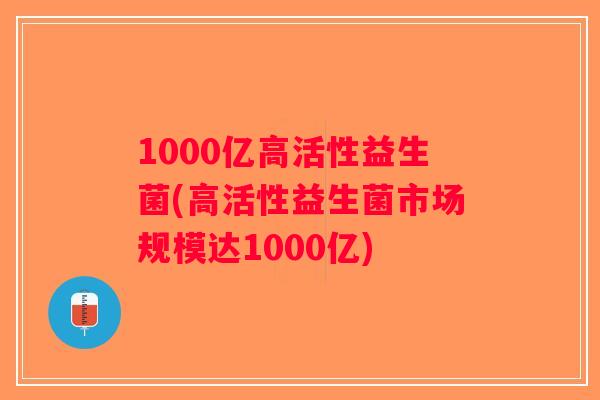 1000亿高活性益生菌(高活性益生菌市场规模达1000亿)