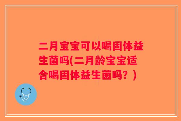 二月宝宝可以喝固体益生菌吗(二月龄宝宝适合喝固体益生菌吗？)