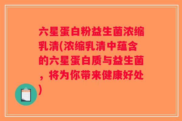 六星蛋白粉益生菌浓缩乳清(浓缩乳清中蕴含的六星蛋白质与益生菌，将为你带来健康好处)