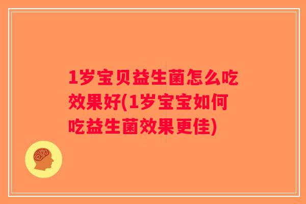 1岁宝贝益生菌怎么吃效果好(1岁宝宝如何吃益生菌效果更佳)