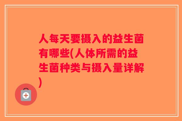 人每天要摄入的益生菌有哪些(人体所需的益生菌种类与摄入量详解)