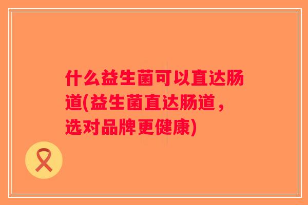 什么益生菌可以直达肠道(益生菌直达肠道，选对品牌更健康)