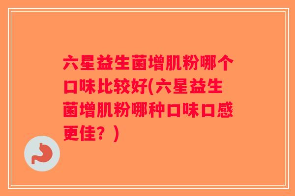 六星益生菌增肌粉哪个口味比较好(六星益生菌增肌粉哪种口味口感更佳？)