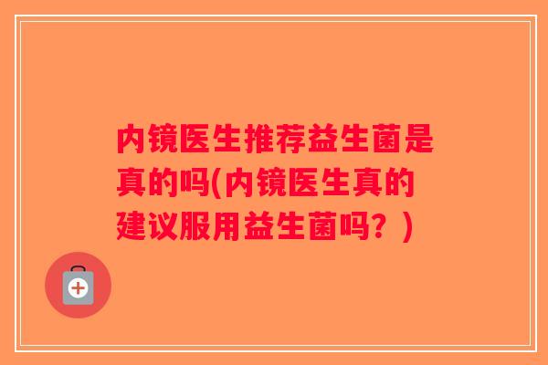 内镜医生推荐益生菌是真的吗(内镜医生真的建议服用益生菌吗？)