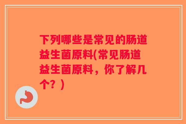 下列哪些是常见的肠道益生菌原料(常见肠道益生菌原料，你了解几个？)