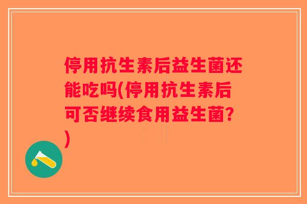 停用抗生素后益生菌还能吃吗(停用抗生素后可否继续食用益生菌？)