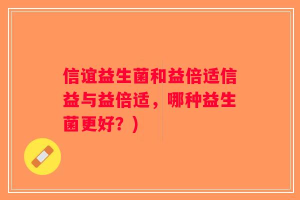 信谊益生菌和益倍适信益与益倍适，哪种益生菌更好？)