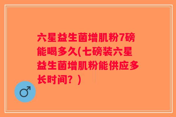 六星益生菌增肌粉7磅能喝多久(七磅装六星益生菌增肌粉能供应多长时间？)