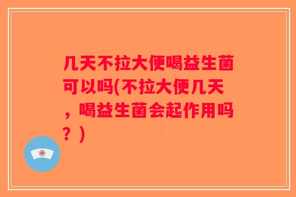 几天不拉大便喝益生菌可以吗(不拉大便几天，喝益生菌会起作用吗？)