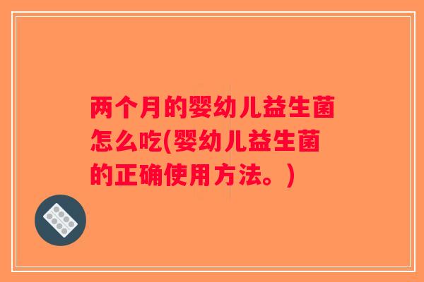 两个月的婴幼儿益生菌怎么吃(婴幼儿益生菌的正确使用方法。)