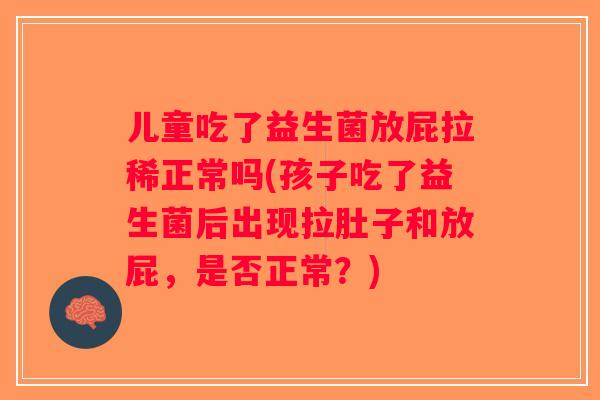 儿童吃了益生菌放屁拉稀正常吗(孩子吃了益生菌后出现拉肚子和放屁，是否正常？)
