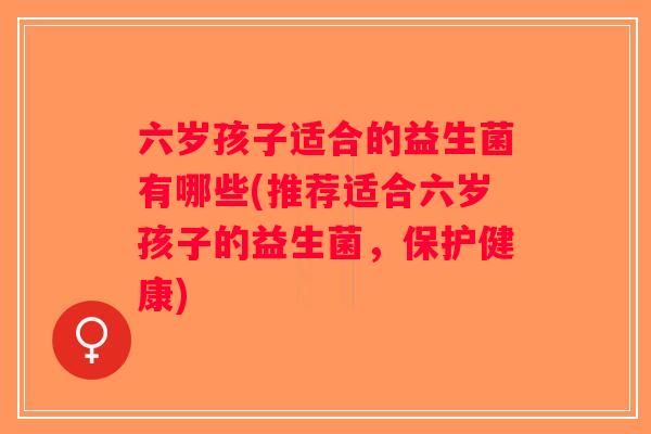 六岁孩子适合的益生菌有哪些(推荐适合六岁孩子的益生菌，保护健康)