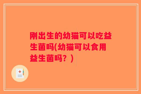 刚出生的幼猫可以吃益生菌吗(幼猫可以食用益生菌吗？)