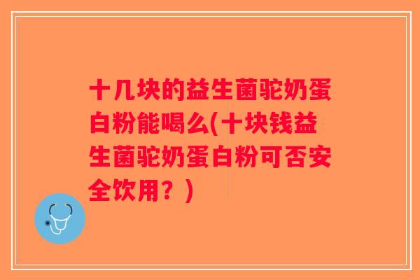 十几块的益生菌驼奶蛋白粉能喝么(十块钱益生菌驼奶蛋白粉可否安全饮用？)
