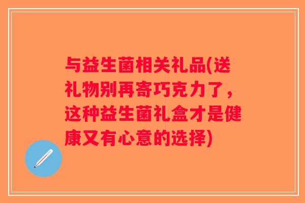 与益生菌相关礼品(送礼物别再寄巧克力了，这种益生菌礼盒才是健康又有心意的选择)