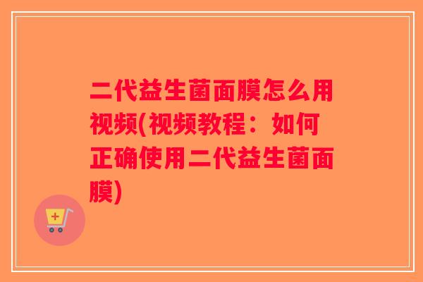 二代益生菌面膜怎么用视频(视频教程：如何正确使用二代益生菌面膜)