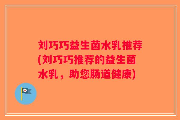 刘巧巧益生菌水乳推荐(刘巧巧推荐的益生菌水乳，助您肠道健康)