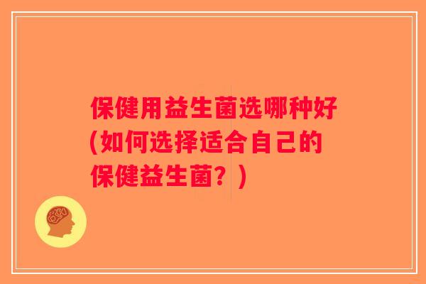 保健用益生菌选哪种好(如何选择适合自己的保健益生菌？)