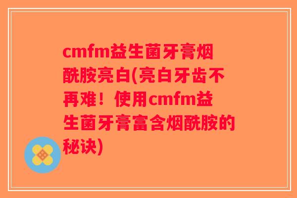 cmfm益生菌牙膏烟酰胺亮白(亮白牙齿不再难！使用cmfm益生菌牙膏富含烟酰胺的秘诀)