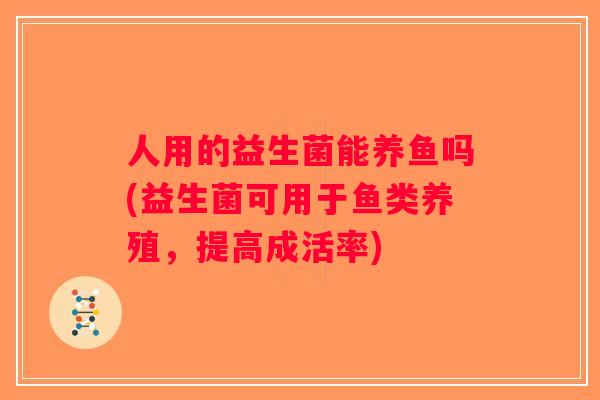人用的益生菌能养鱼吗(益生菌可用于鱼类养殖，提高成活率)
