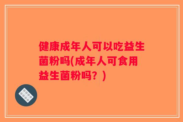 健康成年人可以吃益生菌粉吗(成年人可食用益生菌粉吗？)