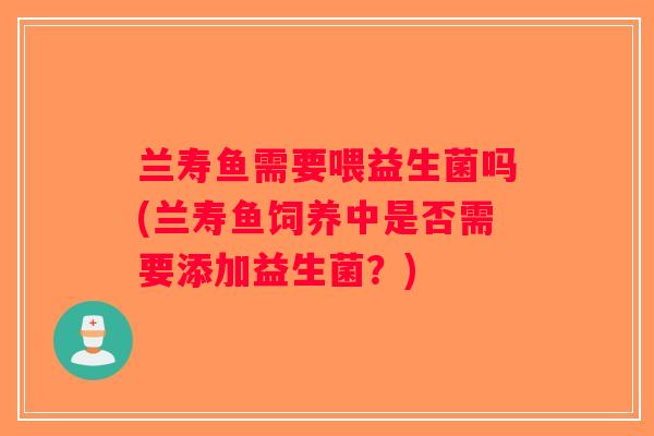 兰寿鱼需要喂益生菌吗(兰寿鱼饲养中是否需要添加益生菌？)