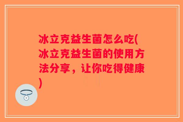 冰立克益生菌怎么吃(冰立克益生菌的使用方法分享，让你吃得健康)