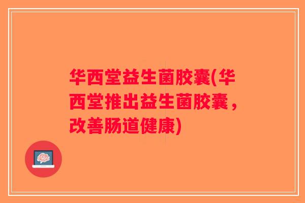 华西堂益生菌胶囊(华西堂推出益生菌胶囊，改善肠道健康)