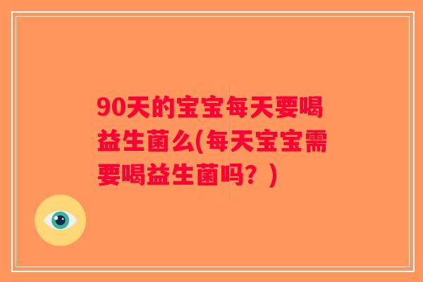 90天的宝宝每天要喝益生菌么(每天宝宝需要喝益生菌吗？)