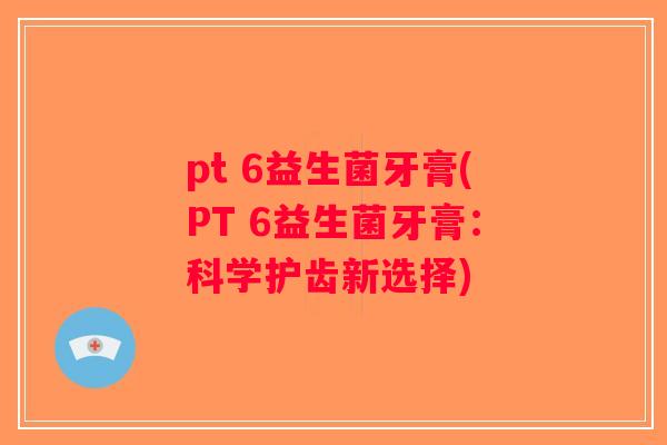 pt 6益生菌牙膏(PT 6益生菌牙膏：科学护齿新选择)