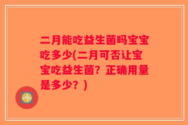 二月能吃益生菌吗宝宝吃多少(二月可否让宝宝吃益生菌？正确用量是多少？)