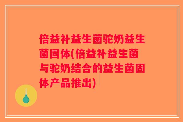 倍益补益生菌驼奶益生菌固体(倍益补益生菌与驼奶结合的益生菌固体产品推出)
