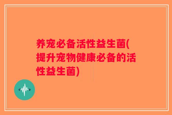养宠必备活性益生菌(提升宠物健康必备的活性益生菌)