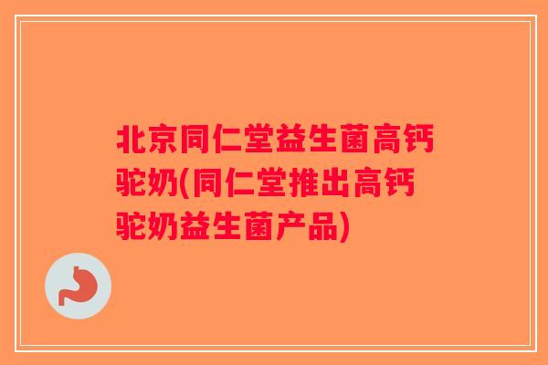 北京同仁堂益生菌高钙驼奶(同仁堂推出高钙驼奶益生菌产品)