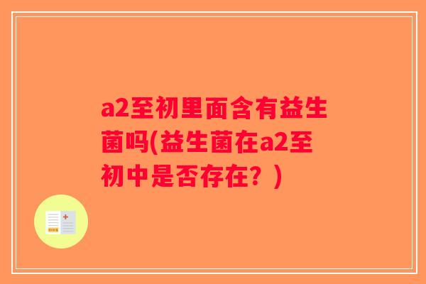 a2至初里面含有益生菌吗(益生菌在a2至初中是否存在？)