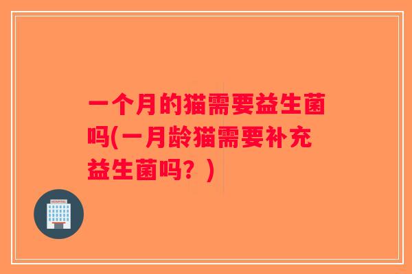 一个月的猫需要益生菌吗(一月龄猫需要补充益生菌吗？)