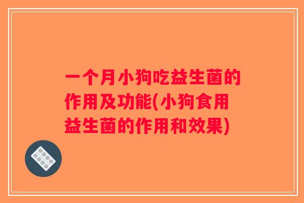一个月小狗吃益生菌的作用及功能(小狗食用益生菌的作用和效果)