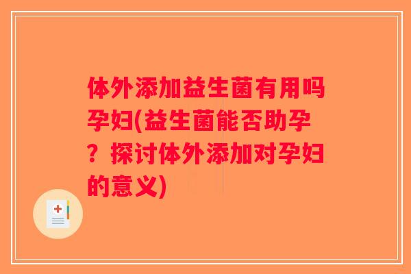 体外添加益生菌有用吗孕妇(益生菌能否助孕？探讨体外添加对孕妇的意义)