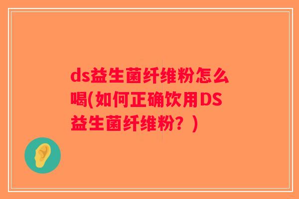 ds益生菌纤维粉怎么喝(如何正确饮用DS益生菌纤维粉？)
