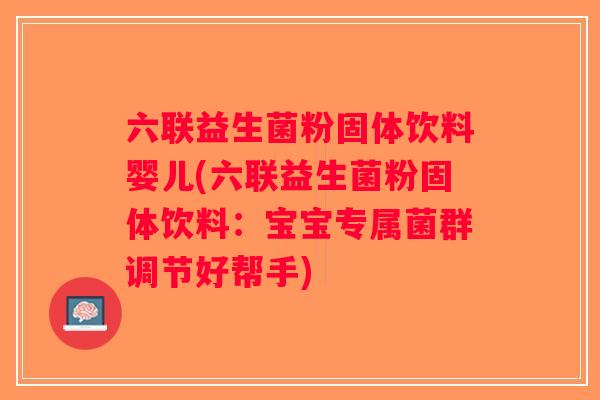 六联益生菌粉固体饮料婴儿(六联益生菌粉固体饮料：宝宝专属菌群调节好帮手)