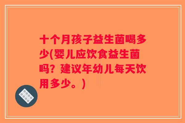 十个月孩子益生菌喝多少(婴儿应饮食益生菌吗？建议年幼儿每天饮用多少。)