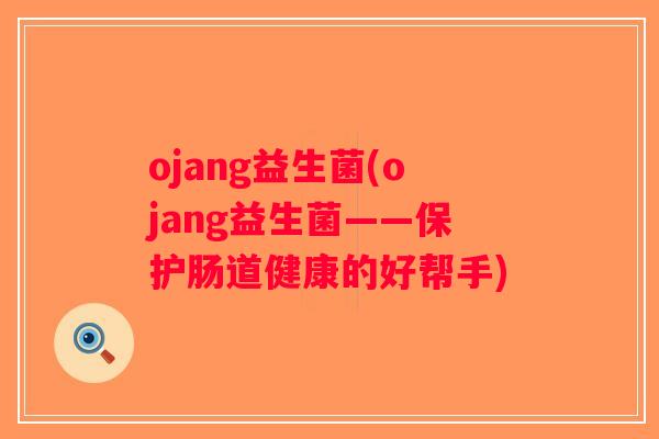 ojang益生菌(ojang益生菌——保护肠道健康的好帮手)