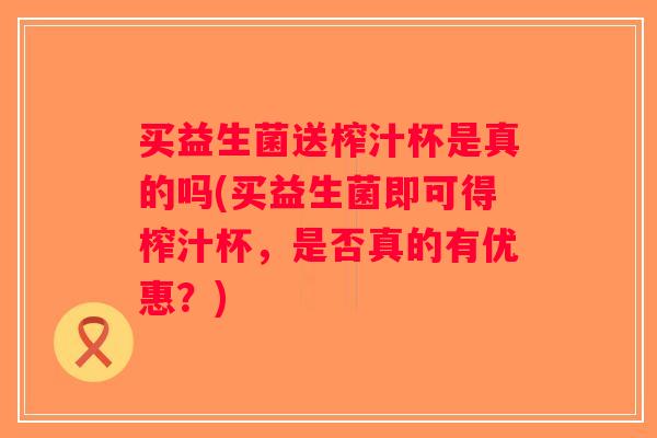 买益生菌送榨汁杯是真的吗(买益生菌即可得榨汁杯，是否真的有优惠？)