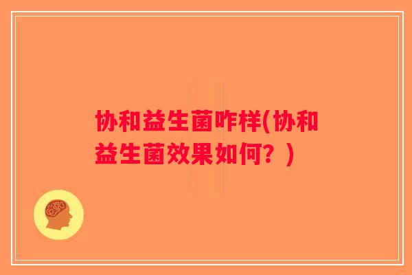 协和益生菌咋样(协和益生菌效果如何？)