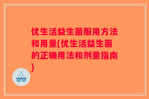 优生活益生菌服用方法和用量(优生活益生菌的正确用法和剂量指南)