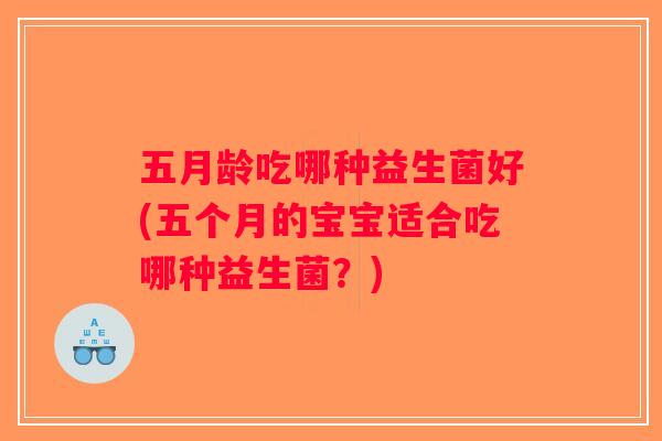 五月龄吃哪种益生菌好(五个月的宝宝适合吃哪种益生菌？)