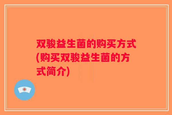 双骏益生菌的购买方式(购买双骏益生菌的方式简介)