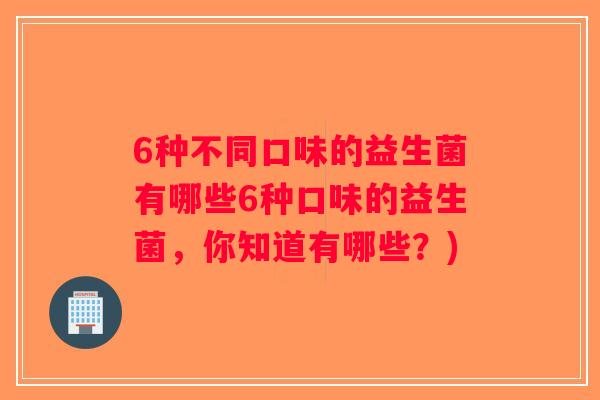 6种不同口味的益生菌有哪些6种口味的益生菌，你知道有哪些？)